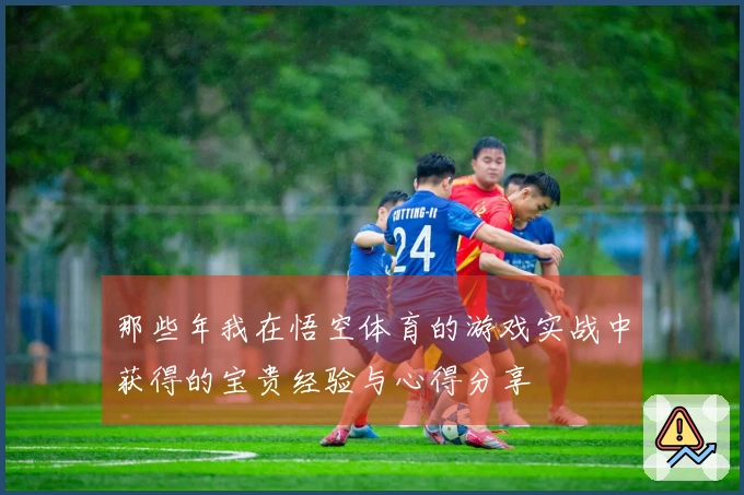 那些年我在悟空体育的游戏实战中获得的宝贵经验与心得分享