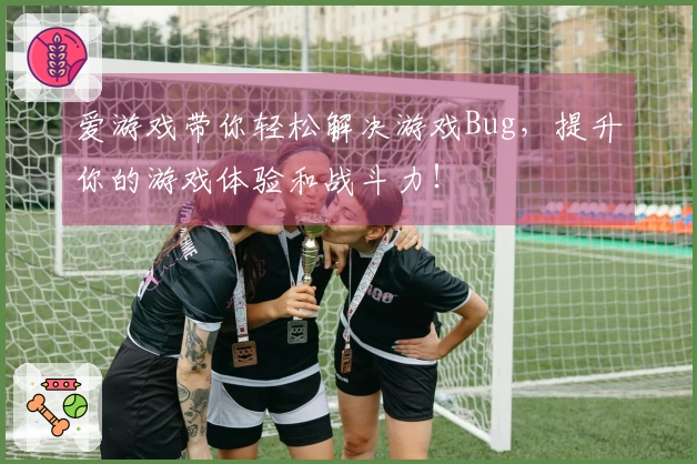 爱游戏带你轻松解决游戏Bug，提升你的游戏体验和战斗力！