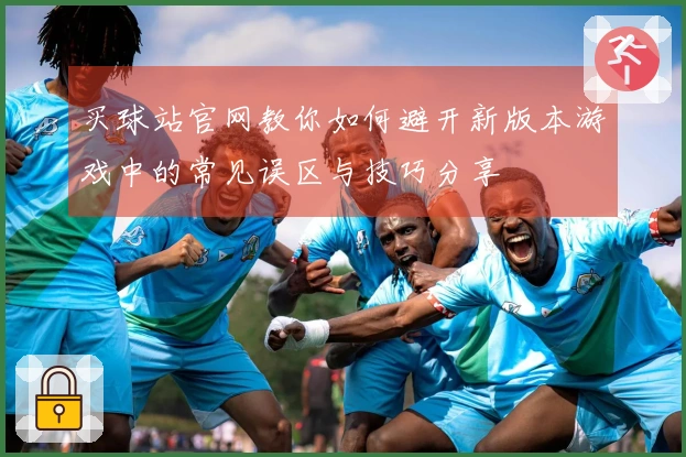 买球站官网教你如何避开新版本游戏中的常见误区与技巧分享