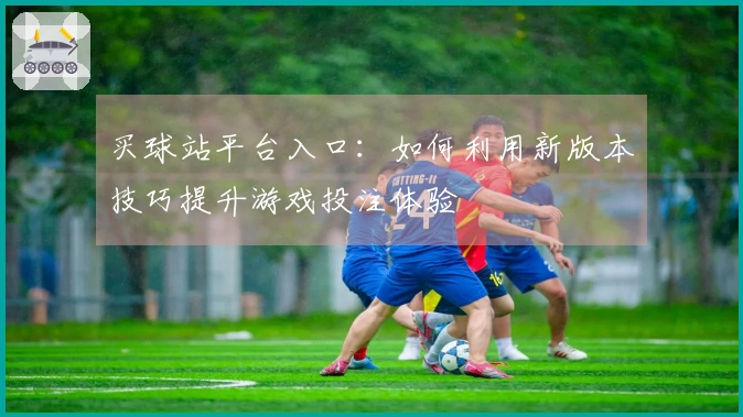 买球站平台入口：如何利用新版本技巧提升游戏投注体验