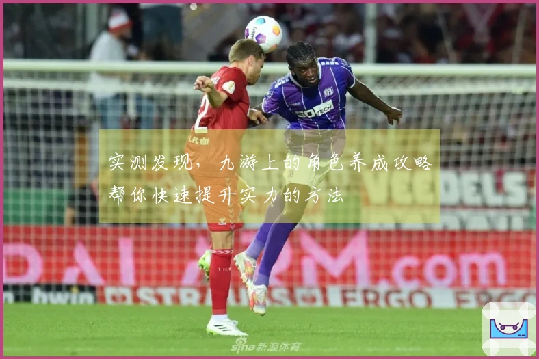 实测发现，九游上的角色养成攻略帮你快速提升实力的方法