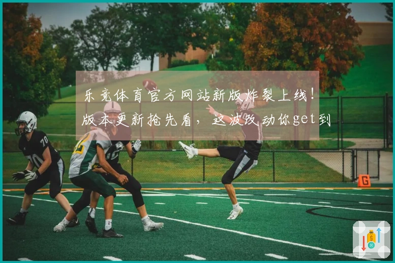 乐竞体育官方网站新版炸裂上线！版本更新抢先看，这波改动你get到了多少？