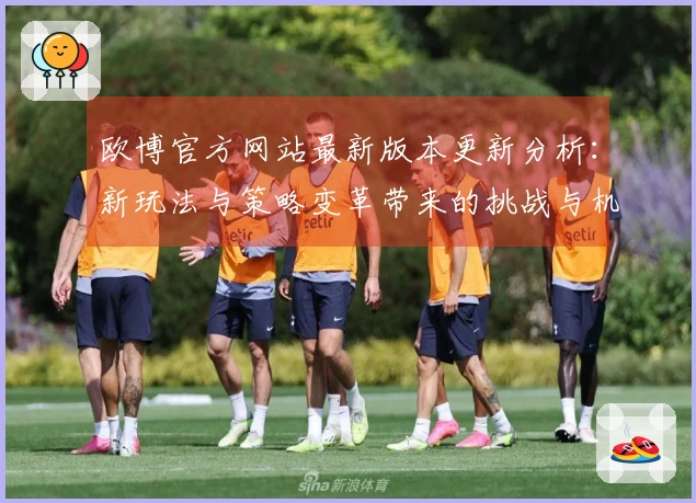 欧博官方网站最新版本更新分析：新玩法与策略变革带来的挑战与机遇