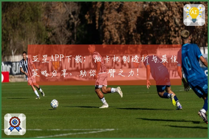 亚星APP下载：抽卡机制透析与最佳策略分享，助你一臂之力！