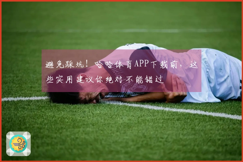 避免踩坑！哈哈体育APP下载前，这些实用建议你绝对不能错过