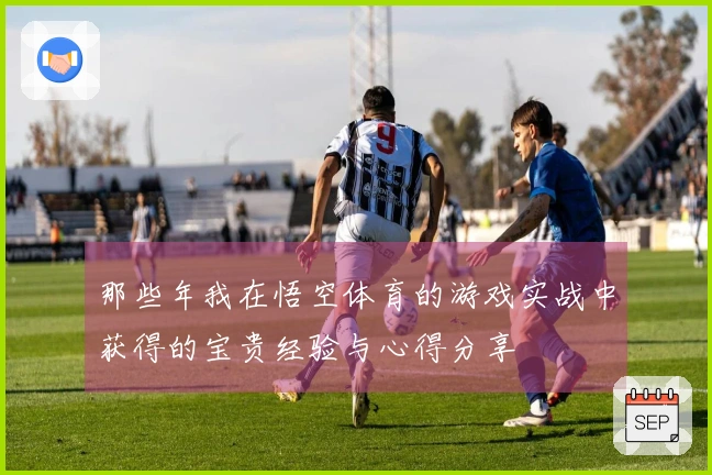那些年我在悟空体育的游戏实战中获得的宝贵经验与心得分享