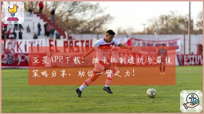 亚星APP下载：抽卡机制透析与最佳策略分享，助你一臂之力！