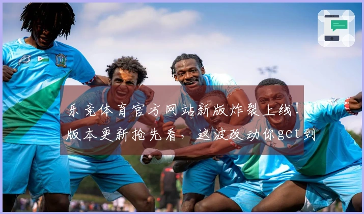 乐竞体育官方网站新版炸裂上线！版本更新抢先看，这波改动你get到了多少？