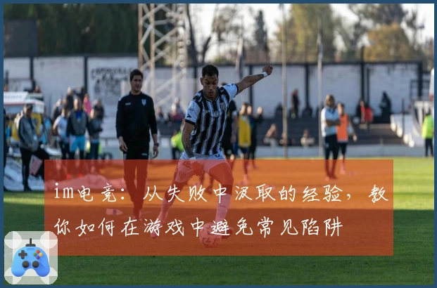 im电竞：从失败中汲取的经验，教你如何在游戏中避免常见陷阱