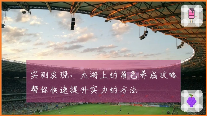 实测发现，九游上的角色养成攻略帮你快速提升实力的方法