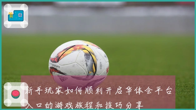 新手玩家如何顺利开启华体会平台入口的游戏旅程和技巧分享