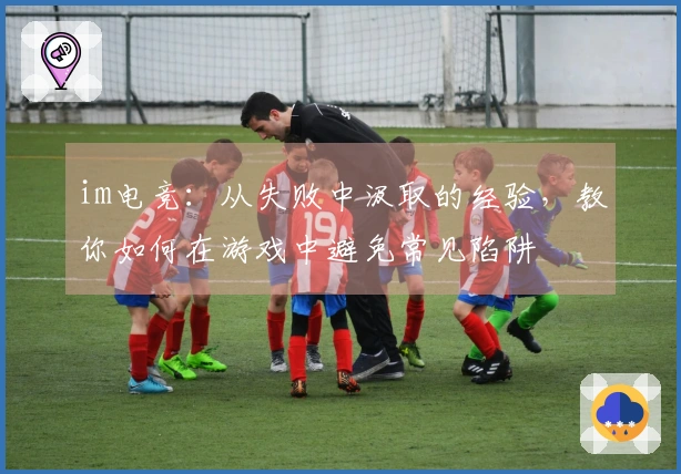 im电竞：从失败中汲取的经验，教你如何在游戏中避免常见陷阱