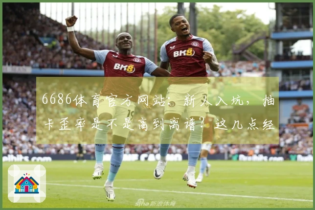 6686体育官方网站：新人入坑，抽卡歪率是不是高到离谱？这几点经验值分享给你