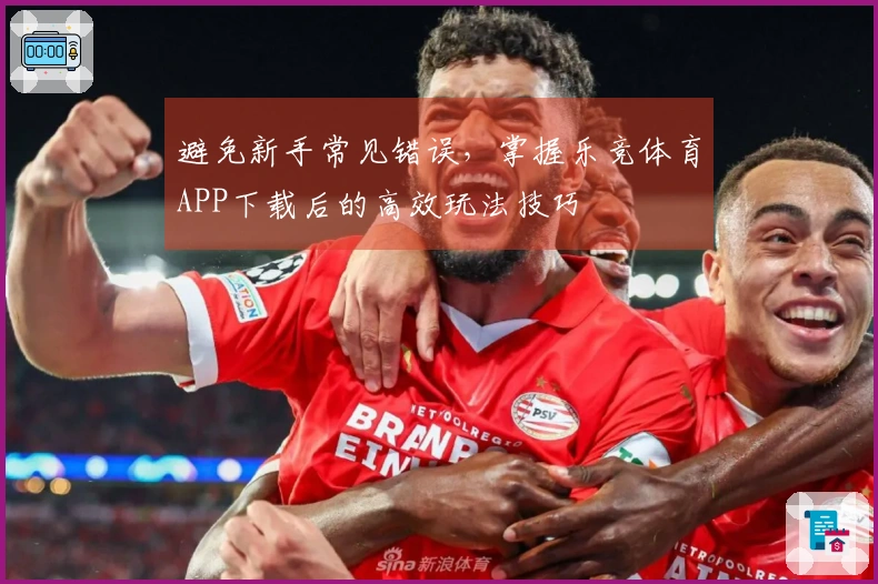 避免新手常见错误，掌握乐竞体育APP下载后的高效玩法技巧