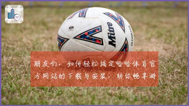 朋友们，如何轻松搞定哈哈体育官方网站的下载与安装，助你畅享游戏乐趣！