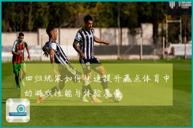 回归玩家如何快速提升赢点体育中的游戏性能与体验质量