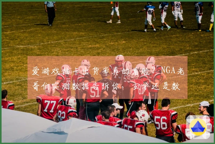 爱游戏抽卡出货率真的看脸？NGA老哥们实测数据告诉你，玄学还是数学？