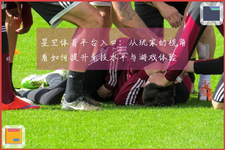 星空体育平台入口：从玩家的视角看如何提升竞技水平与游戏体验