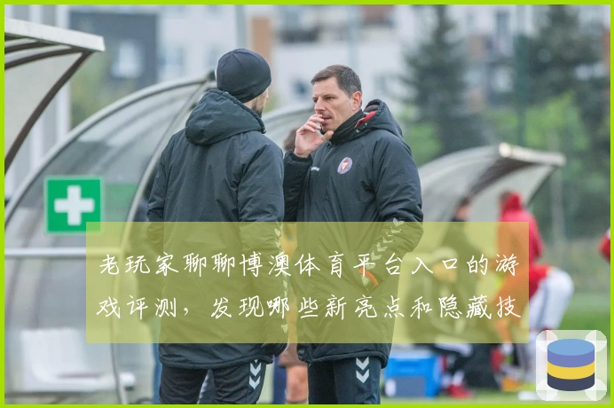 老玩家聊聊博澳体育平台入口的游戏评测，发现哪些新亮点和隐藏技巧？