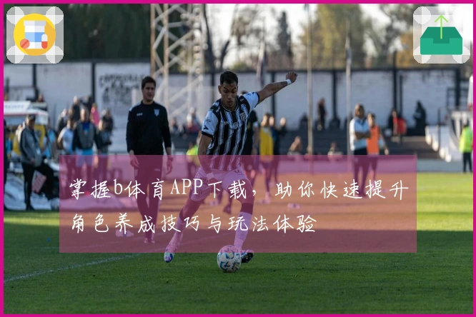 掌握b体育APP下载，助你快速提升角色养成技巧与玩法体验