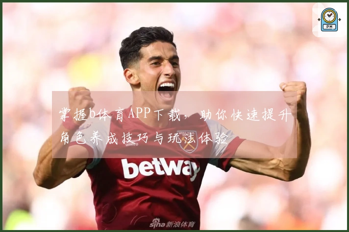 掌握b体育APP下载,助你快速提升角色养成技巧与玩法体验