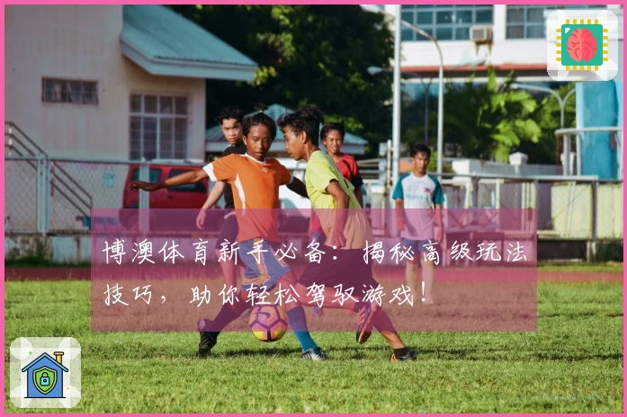 博澳体育新手必备：揭秘高级玩法技巧，助你轻松驾驭游戏！
