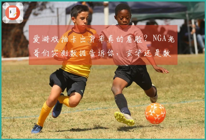 爱游戏抽卡出货率真的看脸？NGA老哥们实测数据告诉你，玄学还是数学？