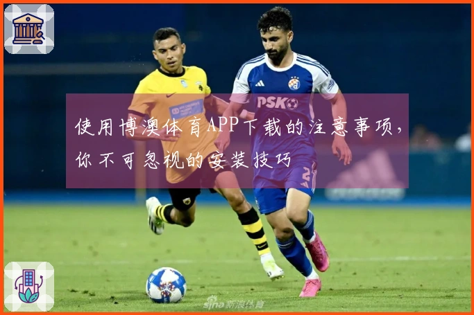 使用博澳体育APP下载的注意事项，你不可忽视的安装技巧