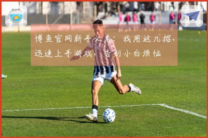 博鱼官网新手必看：我用这几招，迅速上手游戏，告别小白烦恼