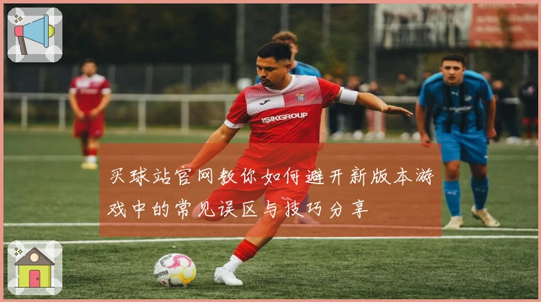 买球站官网教你如何避开新版本游戏中的常见误区与技巧分享