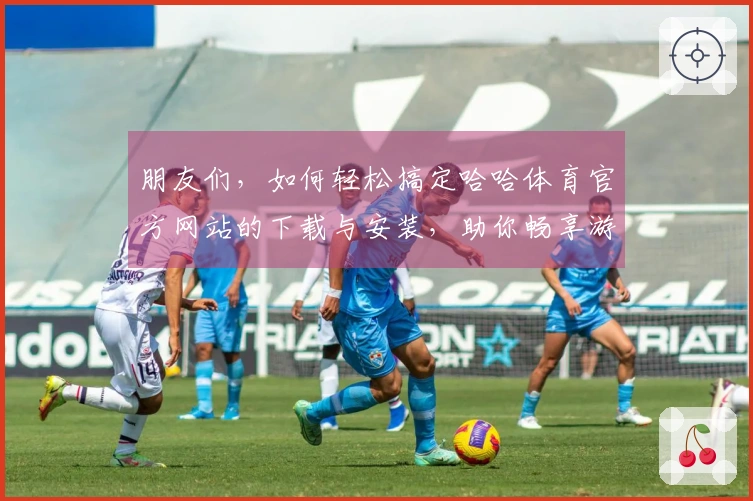朋友们，如何轻松搞定哈哈体育官方网站的下载与安装，助你畅享游戏乐趣！